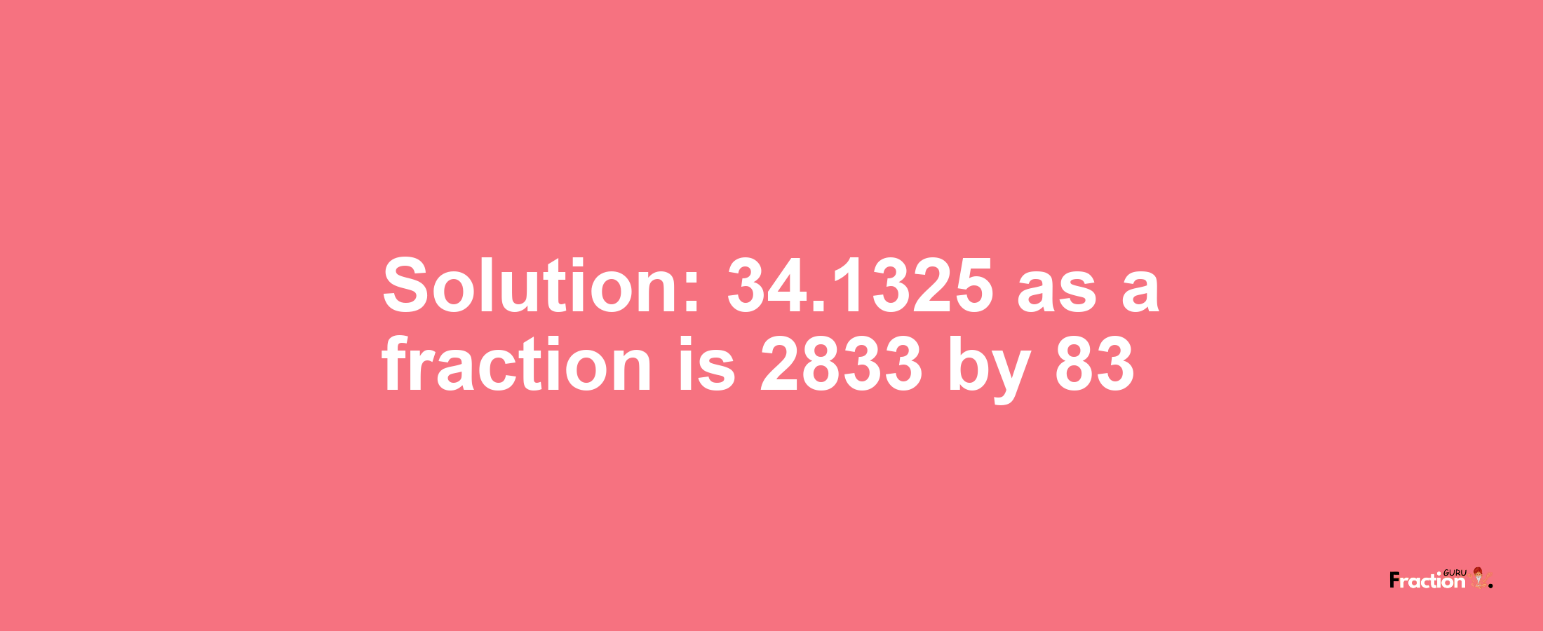 Solution:34.1325 as a fraction is 2833/83